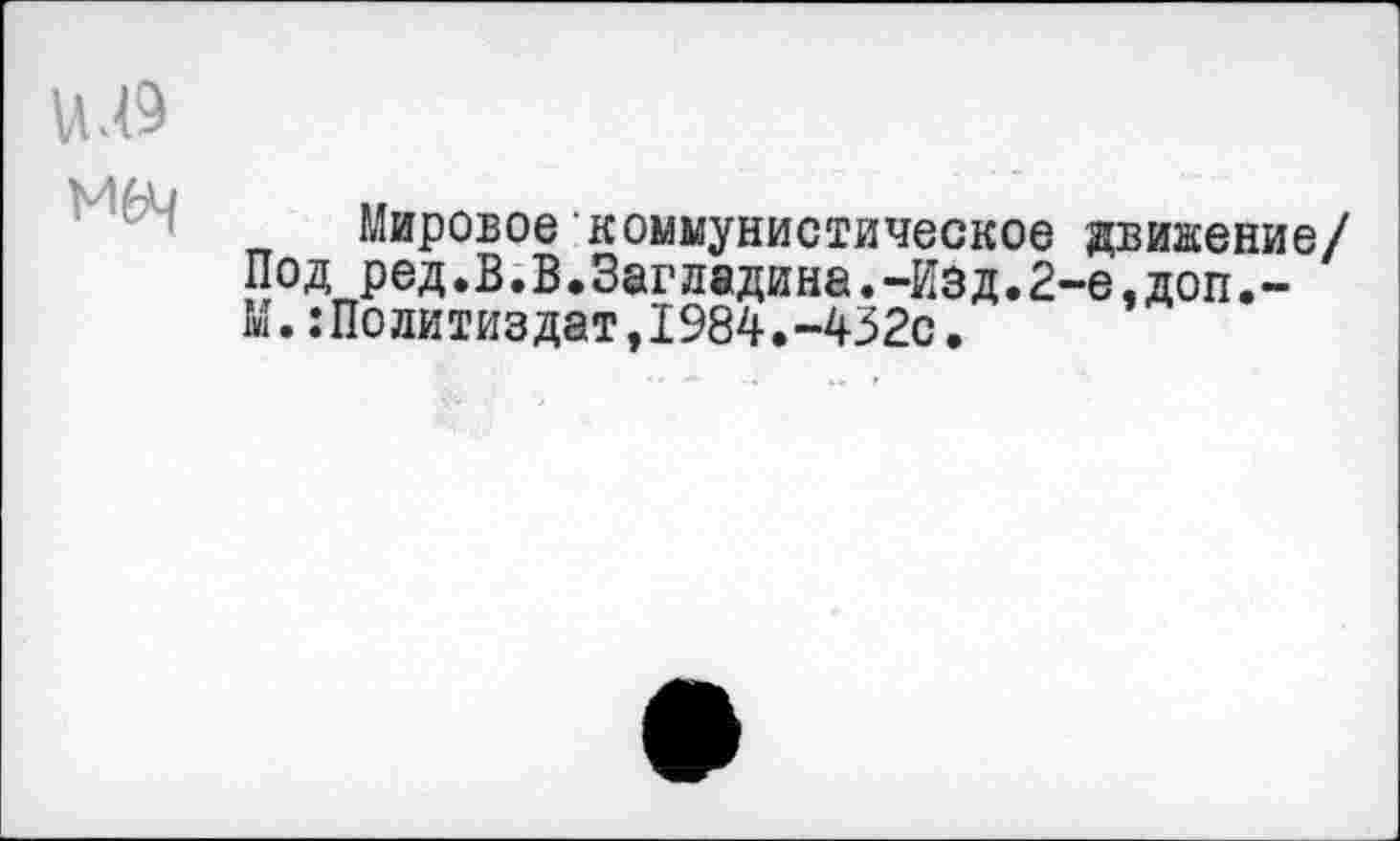 ﻿Мировое коммунистическое движение/ Под ред.В.В.Загладина.-Изд.2-е.доп.-М.Политиздат,1984.-432с.